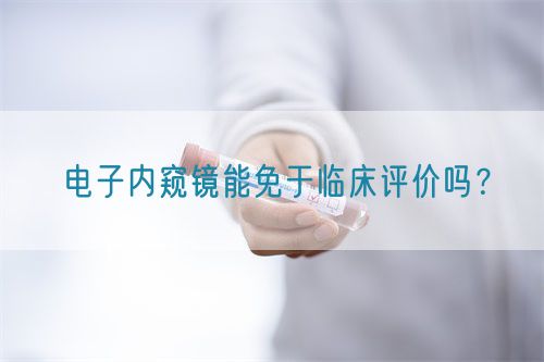 電子內窺鏡能免于臨床評價嗎？(圖1)