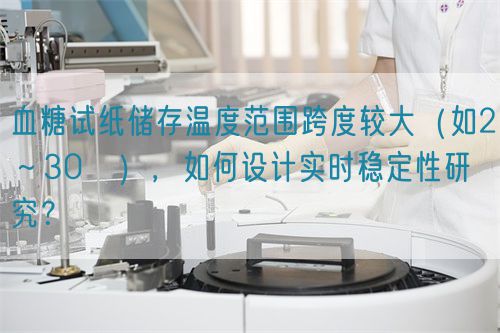 血糖試紙儲(chǔ)存溫度范圍跨度較大（如2～30℃），如何設(shè)計(jì)實(shí)時(shí)穩(wěn)定性研究？(圖1)