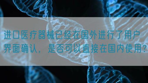 進口醫(yī)療器械已經(jīng)在國外進行了用戶界面確認(rèn)，是否可以直接在國內(nèi)使用？(圖1)