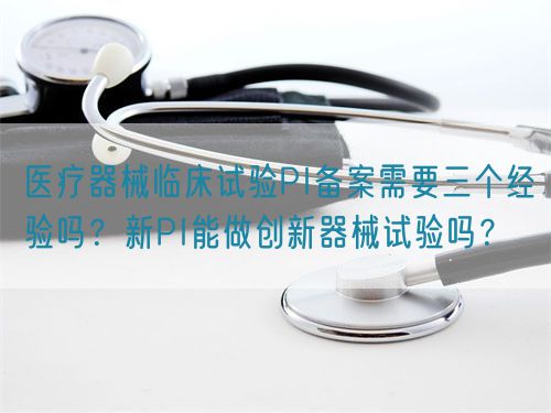 醫(yī)療器械臨床試驗PI備案需要三個經(jīng)驗嗎？新PI能做創(chuàng)新器械試驗嗎？(圖1)
