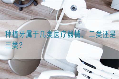 種植牙屬于幾類醫(yī)療器械，二類還是三類？(圖1)