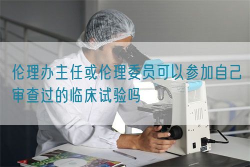 倫理辦主任或倫理委員可以參加自己審查過(guò)的臨床試驗(yàn)嗎(圖1)