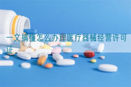 一文搞懂怎么辦理醫(yī)療器械經(jīng)營(yíng)許可證(圖1)