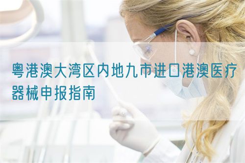 粵港澳大灣區(qū)內(nèi)地九市進(jìn)口港澳醫(yī)療器械申報指南(圖1)
