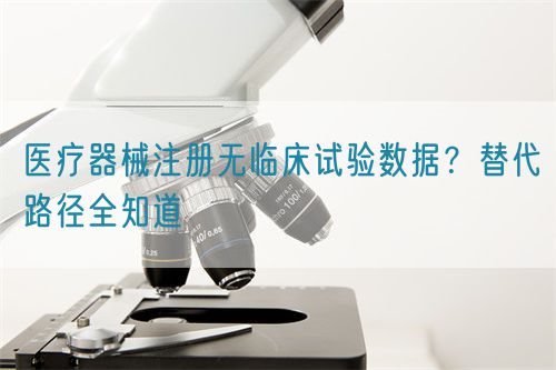 醫(yī)療器械注冊無臨床試驗數(shù)據(jù)？替代路徑全知道(圖1)
