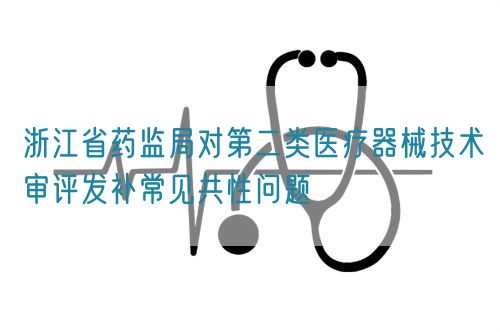 浙江省藥監(jiān)局對(duì)第二類醫(yī)療器械技術(shù)審評(píng)發(fā)補(bǔ)常見共性問(wèn)題(圖1)