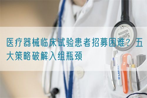 醫(yī)療器械臨床試驗(yàn)患者招募困難？五大策略破解入組瓶頸(圖1)