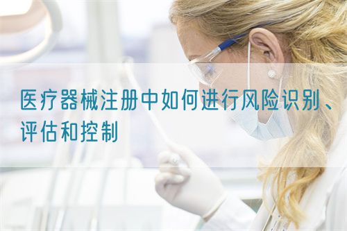 醫(yī)療器械注冊中如何進(jìn)行風(fēng)險(xiǎn)識(shí)別、評(píng)估和控制(圖1)