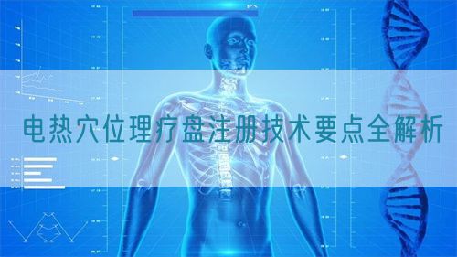 電熱穴位理療盤注冊技術(shù)要點(diǎn)全解析(圖1)