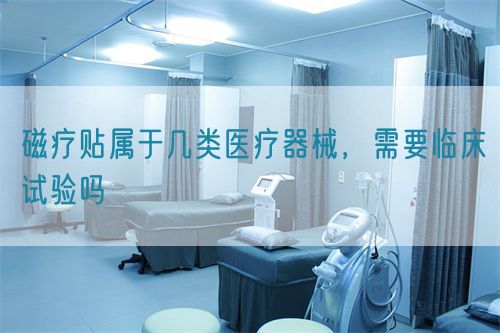磁療貼屬于幾類醫(yī)療器械，需要臨床試驗嗎(圖1)