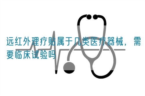 遠紅外理療貼屬于幾類醫(yī)療器械，需要臨床試驗嗎(圖1)