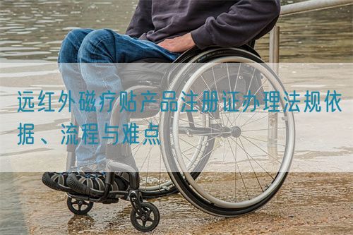 遠紅外磁療貼產(chǎn)品注冊證辦理法規(guī)依據(jù)、流程與難點(圖1)