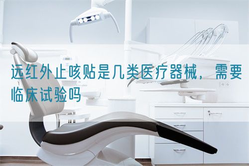遠(yuǎn)紅外止咳貼是幾類醫(yī)療器械，需要臨床試驗(yàn)嗎(圖1)