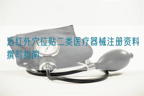 遠(yuǎn)紅外穴位貼二類醫(yī)療器械注冊(cè)資料撰寫指南(圖1)