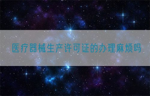 醫(yī)療器械生產許可證的辦理麻煩嗎(圖1)