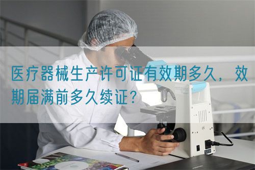 醫(yī)療器械生產(chǎn)許可證有效期多久，效期屆滿前多久續(xù)證？(圖1)