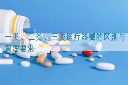 一類、二類、三類醫(yī)療器械的區(qū)別與管理要求(圖1)