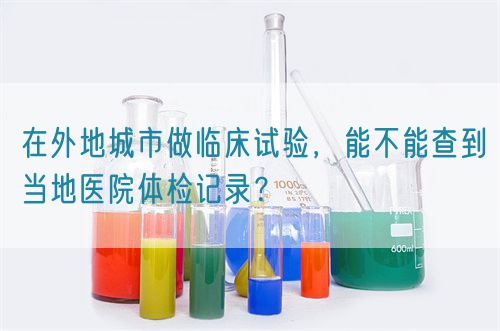 在外地城市做臨床試驗，能不能查到當(dāng)?shù)蒯t(yī)院體檢記錄？(圖1)