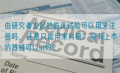 由研究者發(fā)起的臨床試驗可以用來注冊嗎，還是只能用來科研？沒有上市的器械可以iit嗎？(圖1)