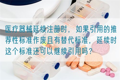 醫(yī)療器械延續(xù)注冊(cè)時(shí)，如果引用的推薦性標(biāo)準(zhǔn)作廢且有替代標(biāo)準(zhǔn)，延續(xù)時(shí)這個(gè)標(biāo)準(zhǔn)還可以繼續(xù)引用嗎？(圖1)