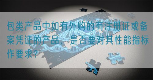 包類(lèi)產(chǎn)品中如有外購(gòu)的有注冊(cè)證或備案憑證的產(chǎn)品，是否要對(duì)其性能指標(biāo)作要求？(圖1)