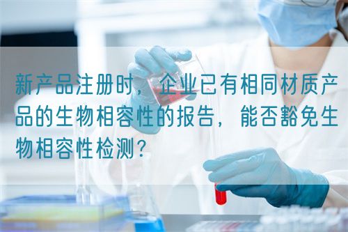 新產(chǎn)品注冊(cè)時(shí)，企業(yè)已有相同材質(zhì)產(chǎn)品的生物相容性的報(bào)告，能否豁免生物相容性檢測(cè)？(圖1)