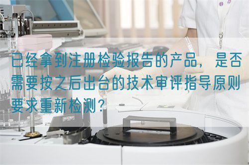 已經(jīng)拿到注冊檢驗(yàn)報(bào)告的產(chǎn)品，是否需要按之后出臺(tái)的技術(shù)審評指導(dǎo)原則要求重新檢測？(圖1)