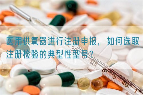 醫(yī)用供氧器進(jìn)行注冊(cè)申報(bào)，如何選取注冊(cè)檢驗(yàn)的典型性型號(hào)？(圖1)