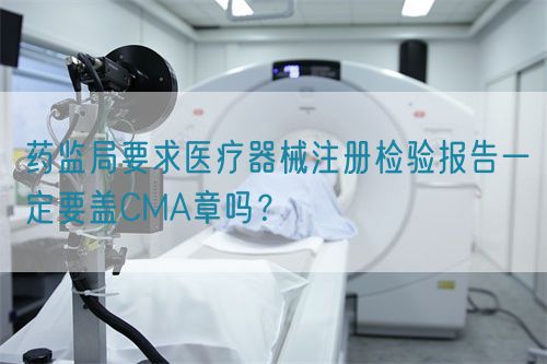 藥監(jiān)局要求醫(yī)療器械注冊(cè)檢驗(yàn)報(bào)告一定要蓋CMA章嗎？(圖1)