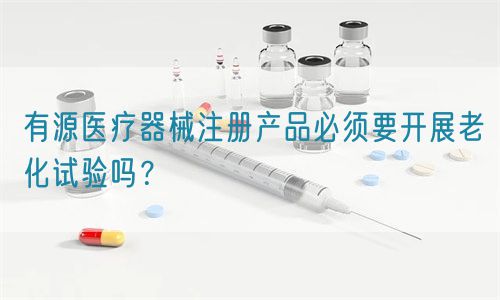 有源醫(yī)療器械注冊產(chǎn)品必須要開展老化試驗(yàn)嗎？(圖1)
