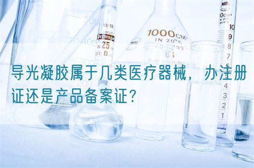 導(dǎo)光凝膠屬于幾類醫(yī)療器械，辦注冊證還是產(chǎn)品備案證？(圖1)
