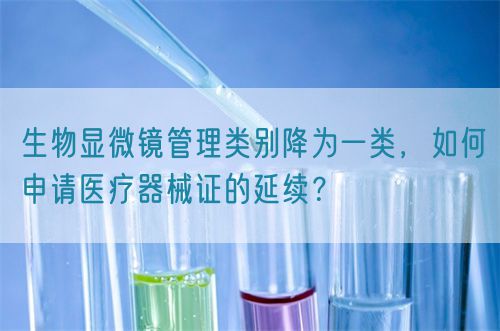 生物顯微鏡管理類別降為一類，如何申請醫(yī)療器械證的延續(xù)？(圖1)