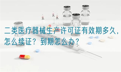 二類醫(yī)療器械生產(chǎn)許可證有效期多久，怎么續(xù)證？到期怎么辦？(圖1)