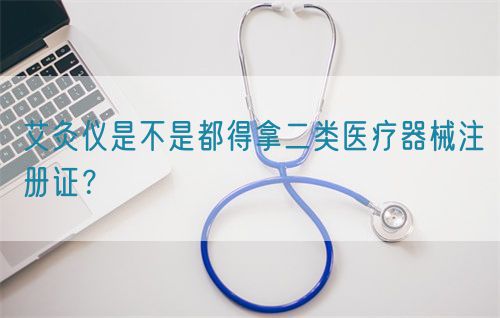 艾灸儀是不是都得拿二類醫(yī)療器械注冊(cè)證？(圖1)