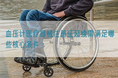 血壓計醫(yī)療器械注冊證延續(xù)需滿足哪些核心條件(圖1)