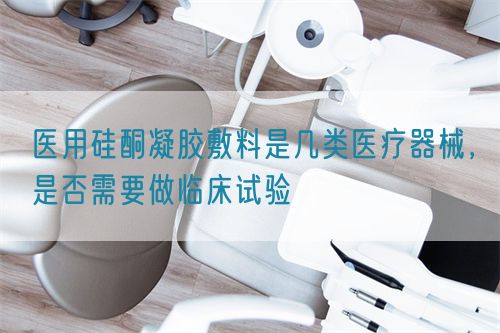 醫(yī)用硅酮凝膠敷料是幾類醫(yī)療器械，是否需要做臨床試驗(yàn)(圖1)