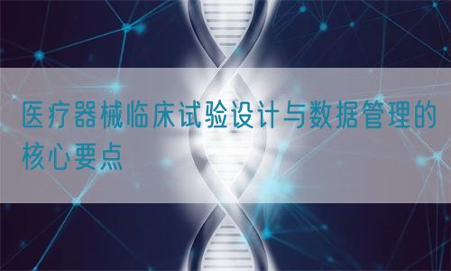 醫(yī)療器械臨床試驗設計與數據管理的核心要點(圖1)