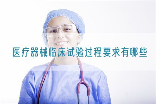 醫(yī)療器械臨床試驗(yàn)過(guò)程要求有哪些(圖1)