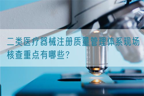 二類醫(yī)療器械注冊(cè)質(zhì)量管理體系現(xiàn)場(chǎng)核查重點(diǎn)有哪些？(圖1)