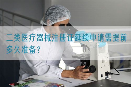 二類醫(yī)療器械注冊證延續(xù)申請需提前多久準備？(圖1)