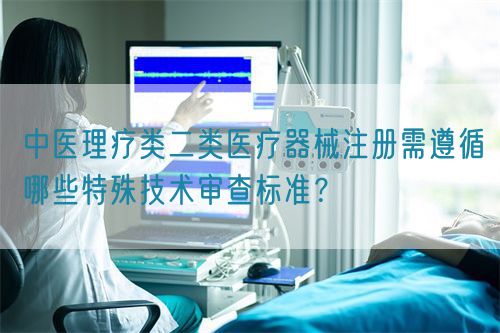 中醫(yī)理療類醫(yī)療器械產(chǎn)品注冊需遵循哪些特殊技術(shù)審查標(biāo)準(zhǔn)？(圖1)