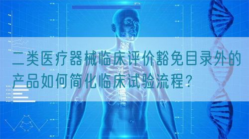 二類醫(yī)療器械臨床評價(jià)豁免目錄外的產(chǎn)品如何簡化臨床試驗(yàn)流程？(圖1)