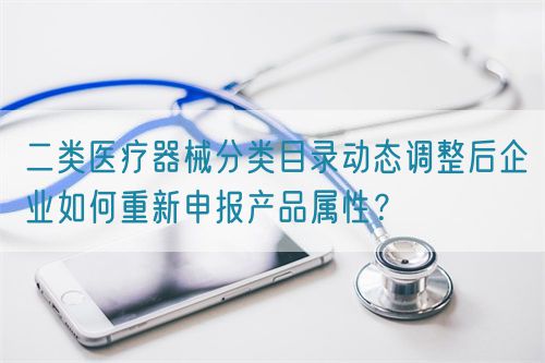 二類醫(yī)療器械分類目錄動(dòng)態(tài)調(diào)整后企業(yè)如何重新申報(bào)產(chǎn)品屬性？(圖1)