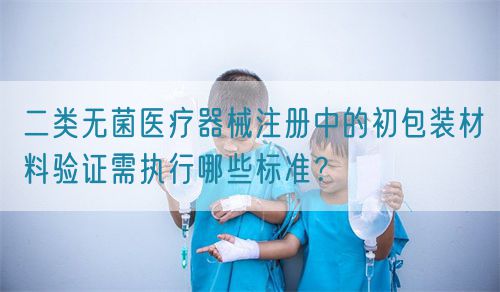 二類無菌醫(yī)療器械注冊中的初包裝材料驗證需執(zhí)行哪些標(biāo)準(zhǔn)？(圖1)