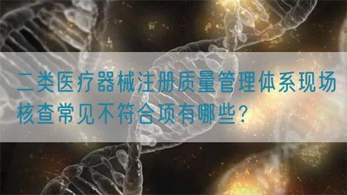 二類醫(yī)療器械注冊質(zhì)量管理體系現(xiàn)場核查常見不符合項(xiàng)有哪些？(圖1)