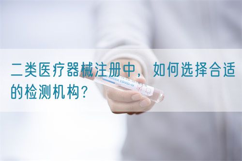 二類醫(yī)療器械注冊中，如何選擇合適的檢測機(jī)構(gòu)？(圖1)