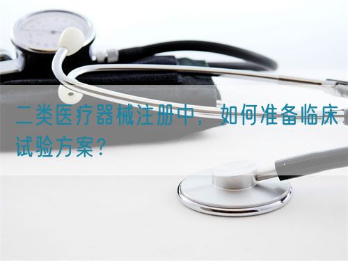 二類醫(yī)療器械注冊(cè)中，如何準(zhǔn)備臨床試驗(yàn)方案？(圖1)