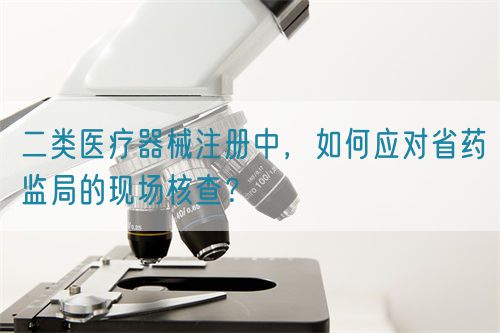 二類醫(yī)療器械注冊中，如何應(yīng)對省藥監(jiān)局的現(xiàn)場核查？(圖1)