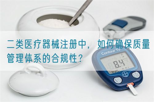 二類醫(yī)療器械注冊(cè)中，如何確保質(zhì)量管理體系的合規(guī)性？(圖1)