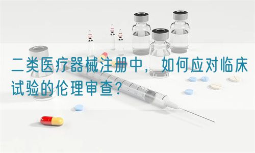 二類醫(yī)療器械注冊中，如何應對臨床試驗的倫理審查？(圖1)